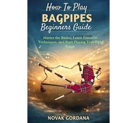 How To Play Bagpipes Beginners Guide: Master the Basics, Learn Essential Techniques, and Start Playing Your First Songs