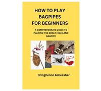 How To Play Bagpipes For Beginners: A Comprehensive Guide To Playing The Great Highland Bagpipe