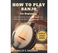 How To Play Banjo For Beginners: Learn Core Rolls, Chords, And Strumming Patterns Fast With A 30-Day Practice Plan