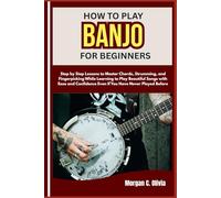 HOW TO PLAY BANJO FOR BEGINNERS: Step by Step Lessons to Master Chords, Strumming, and Fingerpicking While Learning to Play Beautiful Songs with Ease ... Even If You Have Never Played Before