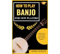 HOW TO PLAY BANJO FOR NEW PLAYERS: Build a Strong Foundation with Easy-to-Follow Banjo Lessons for Beginners