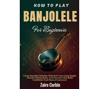 How To Play Banjolele For Beginners: Create Lively Rhythms With Bright Tone Using Simple Chords, Strumming Styles, And Exercises That Build Confidence And Musical Enjoyment
