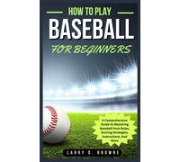 How To Play Baseball For Beginners: A Comprehensive Guide To Mastering Baseball From Rules Scoring Strategies, Instructions, And More