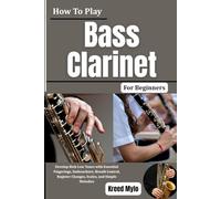 How To Play Bass Clarinet For Beginners: Develop Rich Low Tones with Essential Fingerings, Embouchure, Breath Control, Register Changes, Scales, and Simple Melodies