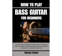 HOW TO PLAY BASS GUITAR FOR BEGINNERS: Develop Finger Strength, Enhance Groove Timing, And Explore Creative Performance Skills With Clear Guidance Designed For Lasting Musical Growth