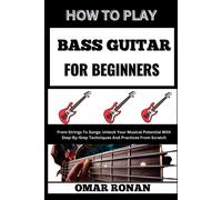 How To Play Bass Guitar For Beginners: From Strings To Songs: Unlock Your Musical Potential With Step-By-Step Techniques And Practices From Scratch