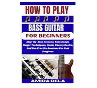 HOW TO PLAY BASS GUITAR FOR BEGINNERS: Step-By-Step Lessons, Easy Songs, Finger Techniques, Music Theory Basics, And Fun Practice Routines For Fast Progress