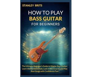 HOW TO PLAY BASS GUITAR FOR BEGINNERS: The Ultimate Beginner’s Guide to Master Bass Guitar: Learn the Fundamentals, Lock in the Groove, and Play Real Songs with Confidence Fast