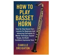 How To Play Basset Horn: Step-By-Step Basset Horn Lessons For Beginners And Advancing Clarinetists To Master Technique, Expand Range, And Build Confident, Expressive Tone