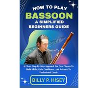 How To Play Bassoon A Simplified Beginners Guide: A Clear, Step-By-Step Approach For New Players To Build Skills, Gain Confidence, And Advance To Professional Levels