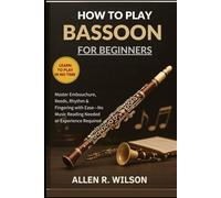HOW TO PLAY BASSOON FOR BEGINNERS: LEARN TO PLAY IN NO TIME: Master Embouchure, Reeds, Rhythm & Fingering with Ease-No Music Reading Needed or Experience Required
