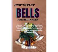 HOW TO PLAY BELLS FOR BEGINNERS: Discover Practical Musical Techniques, Build Rhythmic Precision, And Develop A Confident Performance Style Through ... Instruction Tailored For New Learners