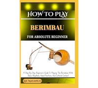HOW TO PLAY BERIMBAU FOR ABSOLUTE BEGINNERS: A Step-By-Step Beginner’s Guide To Playing The Berimbau With Basic Rhythms, Hand Positions, And Cultural Context