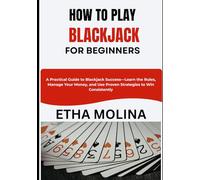 HOW TO PLAY BLACKJACK FOR BEGINNERS: A Practical Guide to Blackjack Success-Learn the Rules, Manage Your Money, and Use Proven Strategies to Win Consistently