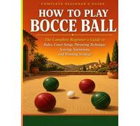 HOW TO PLAY BOCCE BALL: The Complete Beginner’s Guide to Rules, Court Setup, Throwing Technique, Scor ing, Variations, and Winning Strategy