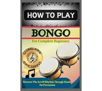 HOW TO PLAY BONGO FOR COMPLETE BEGINNERS: Discover The Art Of Rhythm Through Hands-On Percussion