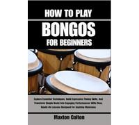 HOW TO PLAY BONGOS FOR BEGINNERS: Explore Essential Techniques, Build Expressive Timing Skills, And Transform Simple Beats Into Engaging Performances ... Lessons Designed For Aspiring Musicians