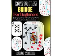 How To Play bridge for Beginners: The Complete Beginner’s Guide To Mastering Bridge Rules, Bidding, And Winning Strategies, Learn Card Play, Practice Real Hands, And Build Lasting Confidence