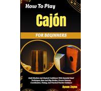 How To Play Cajón For Beginners: Build Rhythm And Musical Confidence With Essential Hand Techniques, Bass And Slap Strokes, Groove Patterns, Coordination, Timing, And Practical Practice Guidance