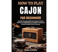 HOW TO PLAY CAJON FOR BEGINNERS: Essential Drumming Skills And Progressive Practice Routines For Building Strong Coordination, Timing, And Musical Versatility On Box Percussion