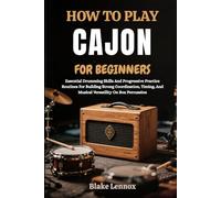 HOW TO PLAY CAJON FOR BEGINNERS: Essential Drumming Skills And Progressive Practice Routines For Building Strong Coordination, Timing, And Musical Versatility On Box Percussion