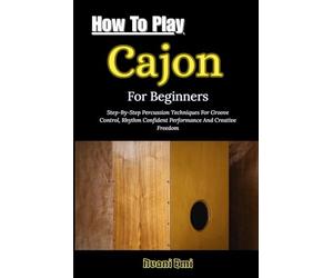 How To Play Cajon For Beginners: Step-By-Step Percussion Techniques For Groove Control, Rhythm Confident Performance And Creative Freedom