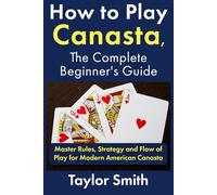 How to Play Canasta, the Complete Beginner's Guide: Master Rules, Strategy and Flow of Play for Modern American Canasta