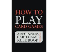 How to Play Card Games: A Beginners Card Game Rule Book of Over 100 Popular Playing Card Variations for Families Kids and Adults