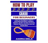 HOW TO PLAY CAXIXI FOR BEGINNERS: A Step-By-Step Beginner’s Guide To Mastering Caxixi Shaker Techniques, Rhythms, And Afro-Brazilian Percussion Patterns With Easy Music Exercises And Practice Beats