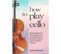 How To Play Cello: Master Beginner Techniques And Simple Songs For Beautiful Sound And Confident Playing