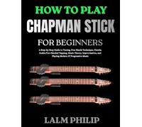 How to Play Chapman Stick for Beginners: A Step-by-Step Guide to Tuning, Free Hands Technique, Chords, Scales, Two-Handed Tapping, Music Theory, Improvisation, and Playing Modern & Progressive Music