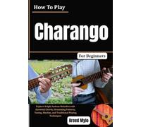 How To Play Charango For Beginners: Explore Bright Andean Melodies with Essential Chords, Strumming Patterns, Tuning, Rhythm, and Traditional Playing Techniques