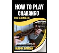 HOW TO PLAY CHARANGO FOR BEGINNERS: Step-By-Step Lessons, Techniques, And Beginner Exercises To Master Charango Playing With Clear Guitar-Style Guidance