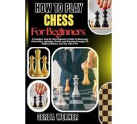 How To Play Chess For Beginners: A Complete Step-By-Step Beginner’s Guide To Mastering Chess Rules, Openings, Tactics, And Winning Strategies To Build Confidence And Play Like A Pro