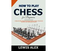 How to play Chess for Beginners: A Step-by-Step Ultimate Strategy Guide to Begin, Checkmate and Win with Illustrated Pictures.