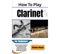 How To Play Clarinet For Beginners: Unlock Your Musical Potential With Easy-To-Follow Steps, Master Essential Skills, And Build Confidence To Play Beautiful Melodies With Ease And Joy!