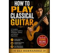 HOW TO PLAY CLASSICAL GUITAR: A Complete Beginner’s Guide to Technique, Theory, and Musical Expression