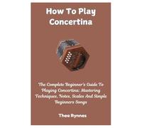 How To Play Concertina: The Complete Beginner's Guide To Playing Concertina: Mastering Techniques, Notes, Scales And Simple Beginners Songs