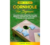 How to Play Cornhole for Beginners: The Ultimate Guide to Mastering Everything from Rules, Strategies, Bags, and Etiquette to Throwing, Pitching, and Scoring