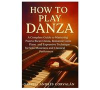 How To Play Danza: A Complete Guide To Mastering Puerto Rican Danza, Romantic Latin Piano, And Expressive Technique For Solo Musicians And Classical Performers