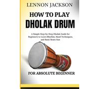 HOW TO PLAY DHOLAK DRUM FOR ABSOLUTE BEGINNER: A Simple Step-by-Step Dholak Guide for Beginners to Learn Rhythm, Hand Techniques, and Basic Beats Fast