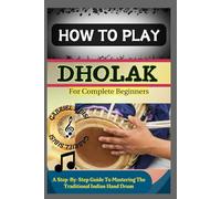 HOW TO PLAY DHOLAK FOR COMPLETE BEGINNERS: A Step-By-Step Guide To Mastering The Traditional Indian Hand Drum
