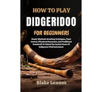 HOW TO PLAY DIDGERIDOO FOR BEGINNERS: Master Rhythmic Breathing Techniques, Tonal Control, Vibrational Resonance, And Traditional Soundcraft To Unlock The Ancient Power Of Indigenous Wind Instrument