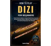 How To Play Dizi For Beginners: Unlock Musical Confidence & Master Breath-Driven Expression with Step-by-Step Guidance, Effortless Practice Progressions, and Inspiring Playing Joy for New Musicians