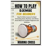 HOW TO PLAY DJEMBE FOR BEGINNERS: Easy-To-Follow Lessons On Hand Drumming, Beats, Rhythms, And African Drum Music For Complete Beginners And Hobbyists