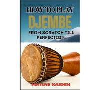 How To Play Djembe From Scratch Till Perfection: Beginner Techniques To Advanced Rhythms, Proper Hand Positioning, Drumming Exercises, And Percussive Mastery
