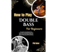 How To Play Double Bass For Beginners: Strengthen Foundational Tone Production And Steady Rhythm With Easy Lessons That Support Balance, Control, And Expressive Performance