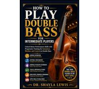 HOW TO PLAY DOUBLE BASS FOR INTERMEDIATE PLAYERS: Unlock Better Performance Skills with Progressive Training for Intonation, Rhythm, and Control on Double Bass