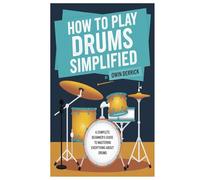 How to Play Drums Simplified: A Complete Beginner’s Guide to Mastering Everything About Drums and Playing the Instrument Without Stress