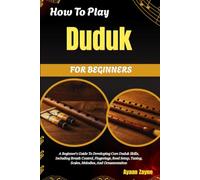 How To Play Duduk For Beginners: A Beginner's Guide To Developing Core Duduk Skills, Including Breath Control, Fingerings, Reed Setup, Tuning, Scales, Melodies, And Ornamentation